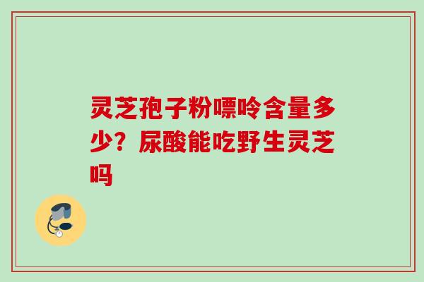灵芝孢子粉嘌呤含量多少？尿酸能吃野生灵芝吗