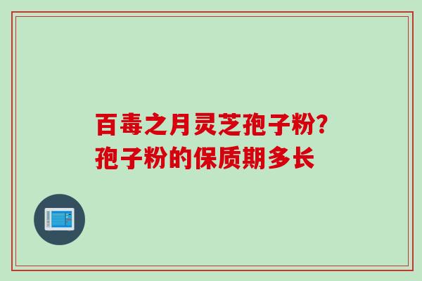 百毒之月灵芝孢子粉？孢子粉的保质期多长