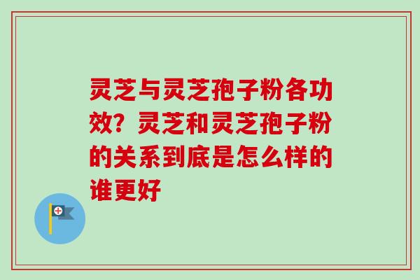 灵芝与灵芝孢子粉各功效？灵芝和灵芝孢子粉的关系到底是怎么样的谁更好