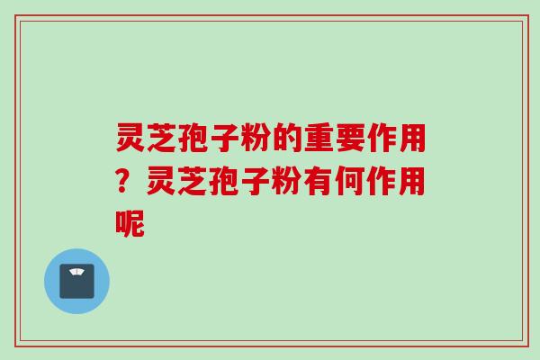 灵芝孢子粉的重要作用？灵芝孢子粉有何作用呢