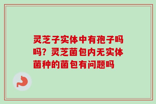 灵芝子实体中有孢子吗吗?灵芝菌包内无实体菌种的菌包有问题吗 灵芝子实体中有孢子吗吗?灵芝菌包内无实体菌种的菌包有问题吗