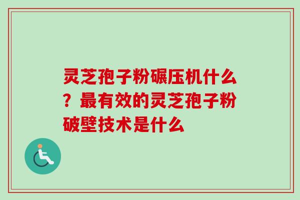灵芝孢子粉碾压机什么？最有效的灵芝孢子粉破壁技术是什么