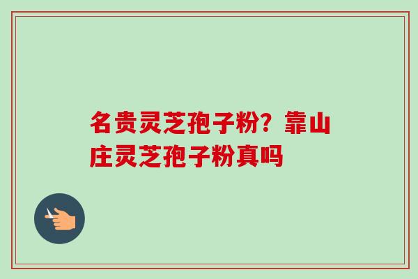 名贵灵芝孢子粉？靠山庄灵芝孢子粉真吗