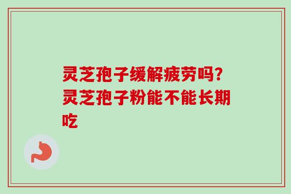 灵芝孢子缓解疲劳吗？灵芝孢子粉能不能长期吃