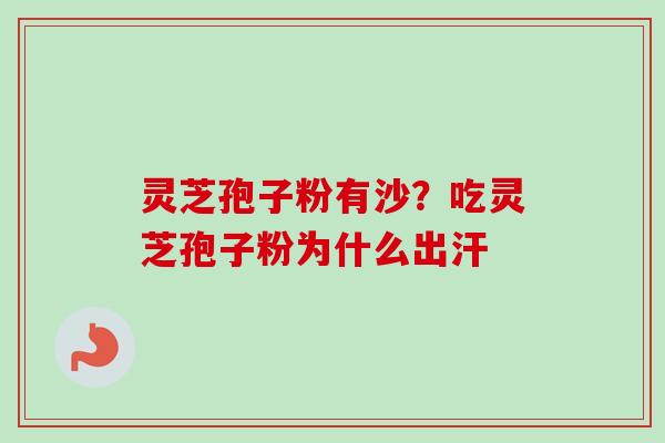 灵芝孢子粉有沙？吃灵芝孢子粉为什么出汗