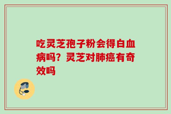 吃灵芝孢子粉会得白血病吗？灵芝对肺癌有奇效吗