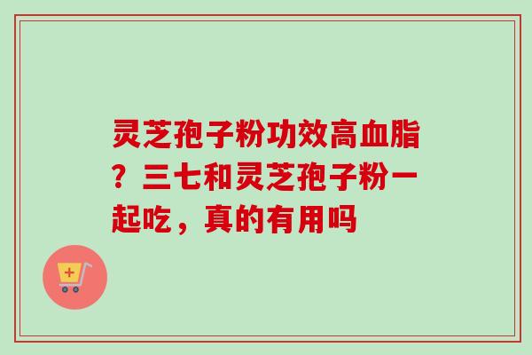 灵芝孢子粉功效高血脂？三七和灵芝孢子粉一起吃，真的有用吗