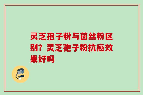 灵芝孢子粉与菌丝粉区别？灵芝孢子粉抗癌效果好吗