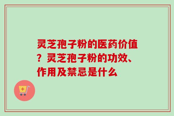 灵芝孢子粉的医药价值？灵芝孢子粉的功效、作用及禁忌是什么