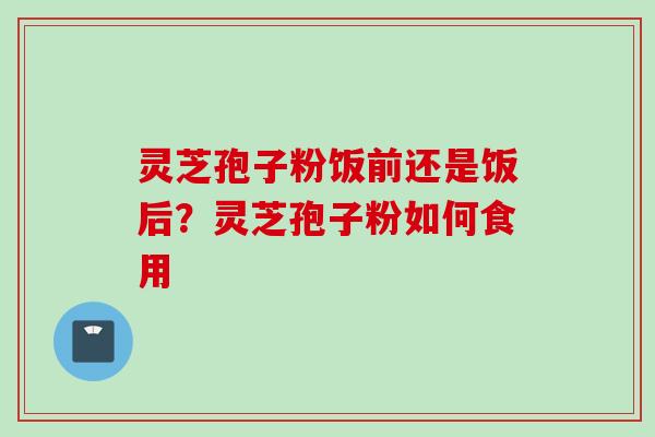 灵芝孢子粉饭前还是饭后？灵芝孢子粉如何食用