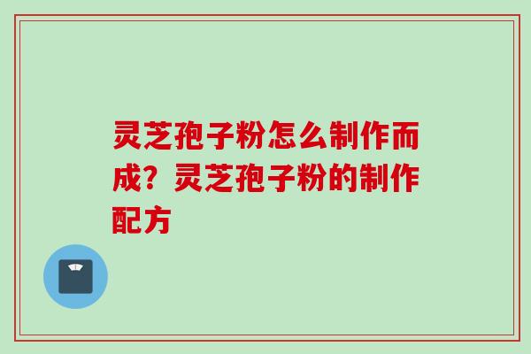 灵芝孢子粉怎么制作而成？灵芝孢子粉的制作配方