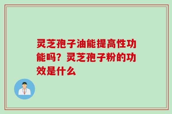 灵芝孢子油能提高性功能吗？灵芝孢子粉的功效是什么