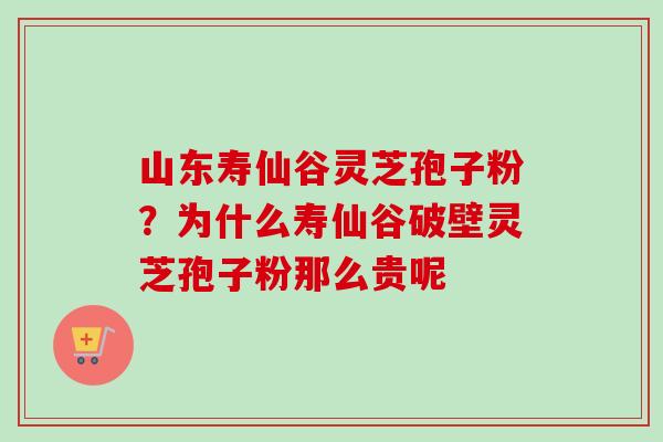 山东寿仙谷灵芝孢子粉？为什么寿仙谷破壁灵芝孢子粉那么贵呢