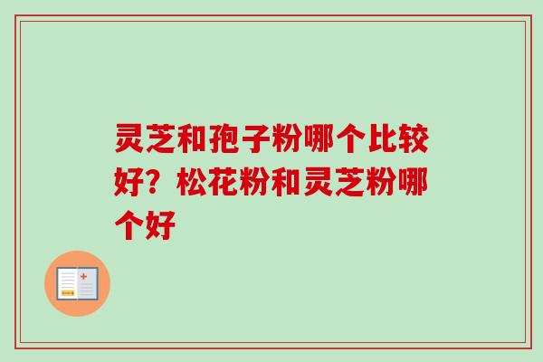 灵芝和孢子粉哪个比较好？松花粉和灵芝粉哪个好