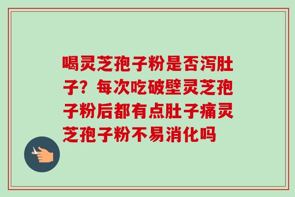 喝灵芝孢子粉是否泻肚子？每次吃破壁灵芝孢子粉后都有点肚子痛灵芝孢子粉不易消化吗