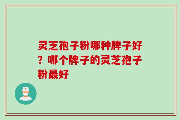 灵芝孢子粉哪种牌子好？哪个牌子的灵芝孢子粉最好