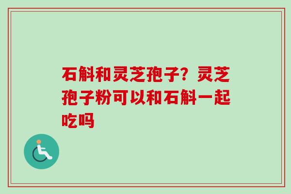 石斛和灵芝孢子？灵芝孢子粉可以和石斛一起吃吗