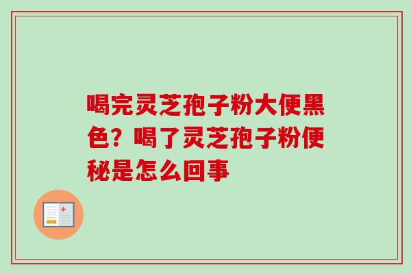 喝完灵芝孢子粉大便黑色？喝了灵芝孢子粉便秘是怎么回事