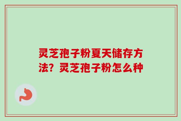 灵芝孢子粉夏天储存方法？灵芝孢子粉怎么种