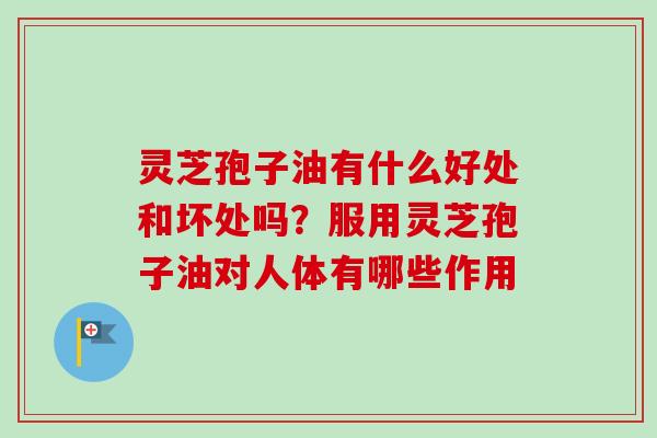 灵芝孢子油有什么好处和坏处吗？服用灵芝孢子油对人体有哪些作用