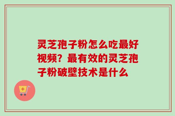 灵芝孢子粉怎么吃最好视频？最有效的灵芝孢子粉破壁技术是什么