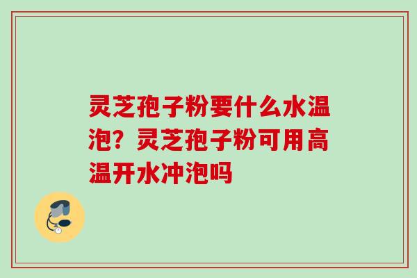 灵芝孢子粉要什么水温泡？灵芝孢子粉可用高温开水冲泡吗