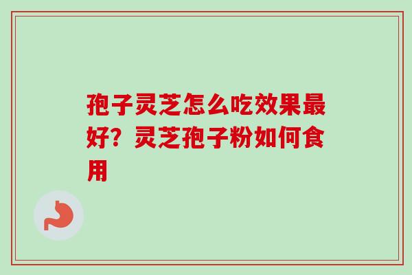 孢子灵芝怎么吃效果好?灵芝孢子粉如何食用 孢子灵芝怎么吃效果好?灵芝孢子粉如何食用