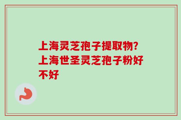 上海灵芝孢子提取物？上海世圣灵芝孢子粉好不好