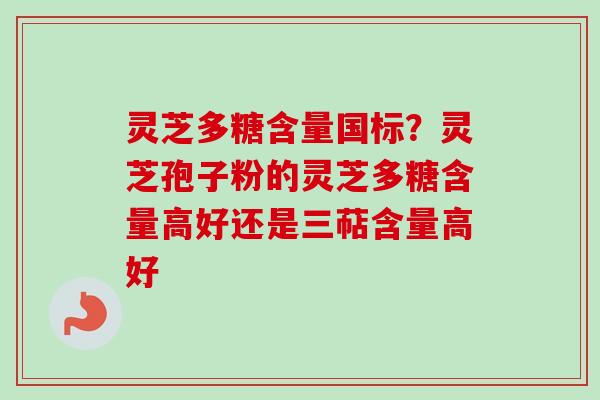 灵芝多糖含量国标？灵芝孢子粉的灵芝多糖含量高好还是三萜含量高好