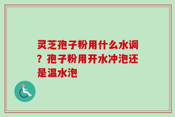 灵芝孢子粉用什么水调？孢子粉用开水冲泡还是温水泡