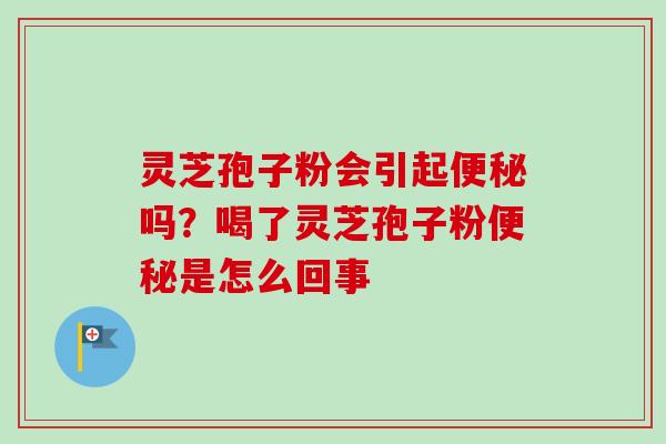 灵芝孢子粉会引起便秘吗？喝了灵芝孢子粉便秘是怎么回事