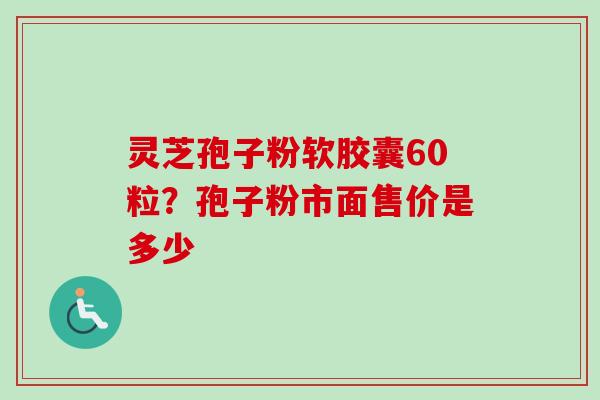 灵芝孢子粉软胶囊60粒？孢子粉市面售价是多少