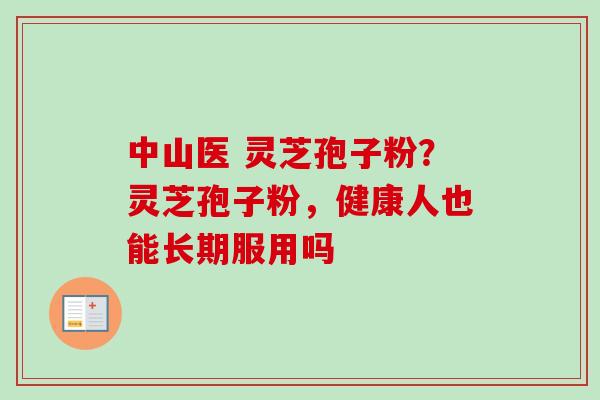 中山医 灵芝孢子粉？灵芝孢子粉，健康人也能长期服用吗