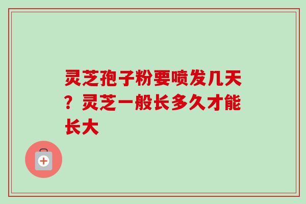 灵芝孢子粉要喷发几天？灵芝一般长多久才能长大