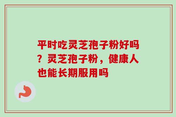 平时吃灵芝孢子粉好吗？灵芝孢子粉，健康人也能长期服用吗