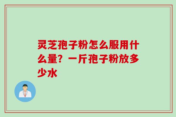 灵芝孢子粉怎么服用什么量？一斤孢子粉放多少水