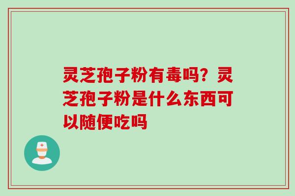 灵芝孢子粉有毒吗?灵芝孢子粉是什么东西可以随便吃吗 灵芝孢子粉有毒吗?灵芝孢子粉是什么东西可以随便吃吗