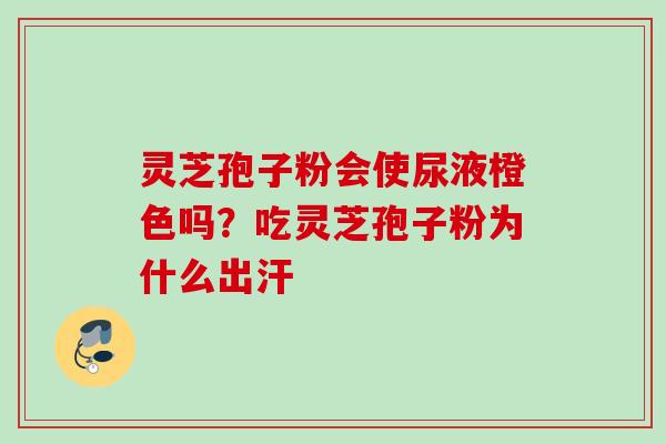 灵芝孢子粉会使尿液橙色吗?吃灵芝孢子粉为什么出汗 灵芝孢子粉会使尿液橙色吗?吃灵芝孢子粉为什么出汗