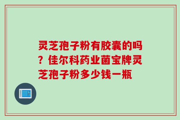 灵芝孢子粉有胶囊的吗？佳尔科药业菌宝牌灵芝孢子粉多少钱一瓶
