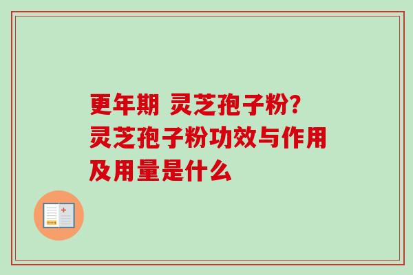 更年期 灵芝孢子粉？灵芝孢子粉功效与作用及用量是什么