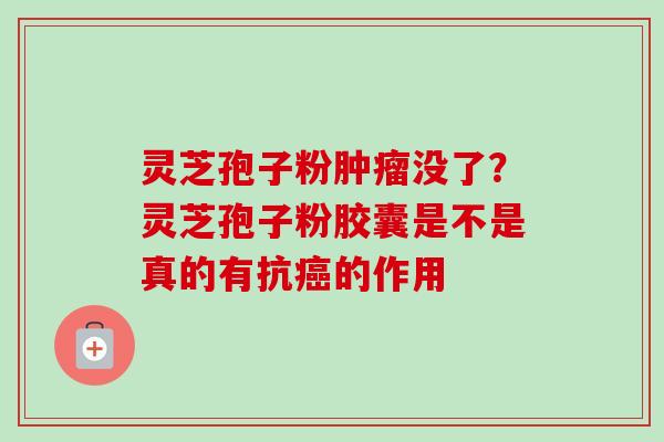 灵芝孢子粉肿瘤没了？灵芝孢子粉胶囊是不是真的有抗癌的作用