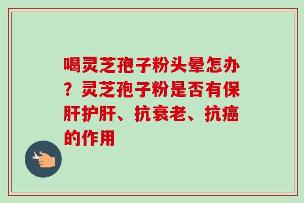 喝灵芝孢子粉头晕怎办？灵芝孢子粉是否有保肝护肝、抗衰老、抗癌的作用