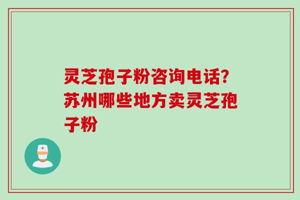 灵芝孢子粉咨询电话？苏州哪些地方卖灵芝孢子粉