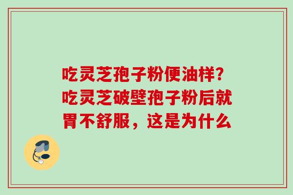 吃灵芝孢子粉便油样？吃灵芝破壁孢子粉后就胃不舒服，这是为什么