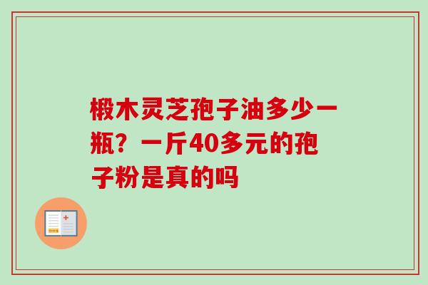 椴木灵芝孢子油多少一瓶？一斤40多元的孢子粉是真的吗