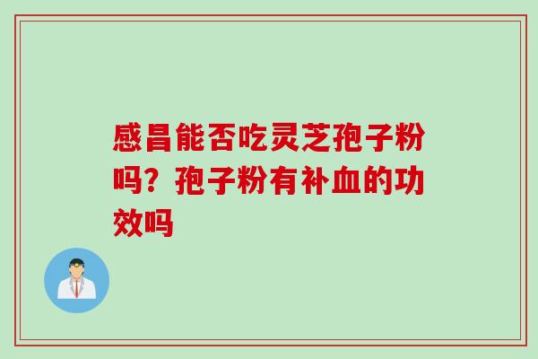 感昌能否吃灵芝孢子粉吗？孢子粉有补血的功效吗