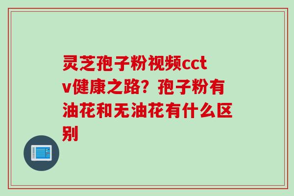 灵芝孢子粉视频cctv健康之路？孢子粉有油花和无油花有什么区别