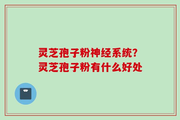 灵芝孢子粉神经系统？灵芝孢子粉有什么好处