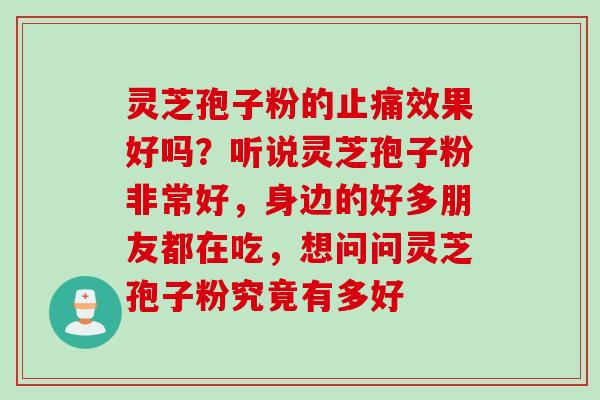 灵芝孢子粉的止痛效果好吗？听说灵芝孢子粉非常好，身边的好多朋友都在吃，想问问灵芝孢子粉究竟有多好