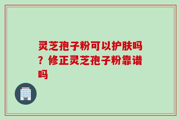 灵芝孢子粉可以护肤吗？修正灵芝孢子粉靠谱吗